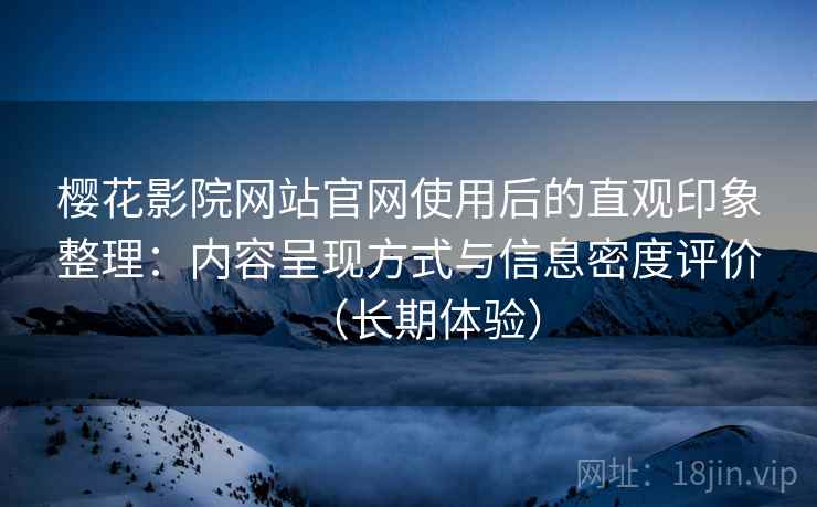 樱花影院网站官网使用后的直观印象整理：内容呈现方式与信息密度评价（长期体验）