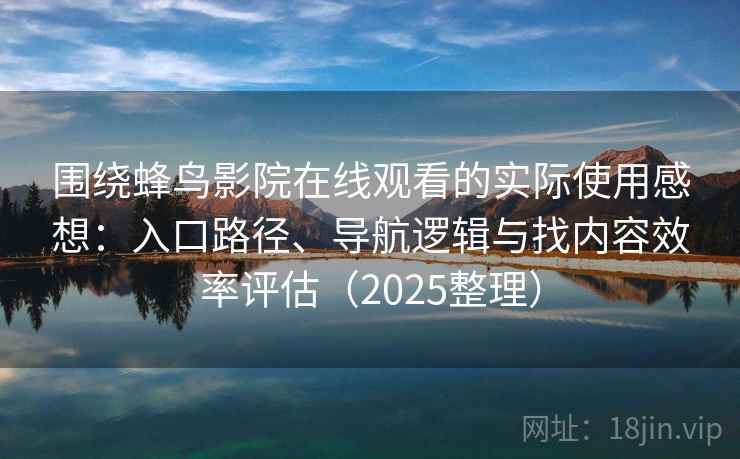 围绕蜂鸟影院在线观看的实际使用感想：入口路径、导航逻辑与找内容效率评估（2025整理）