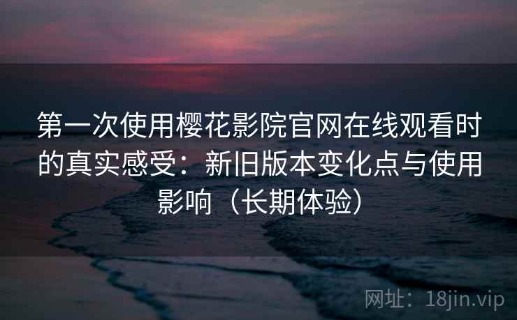 第一次使用樱花影院官网在线观看时的真实感受:新旧版本变化点与使用影响(长期体验) 第一次使用樱花影院官网在线观看时的真实感受:新旧版本变化点与使用影响(长期体验)