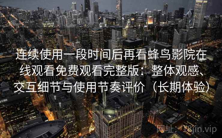 连续使用一段时间后再看蜂鸟影院在线观看免费观看完整版：整体观感、交互细节与使用节奏评价（长期体验）