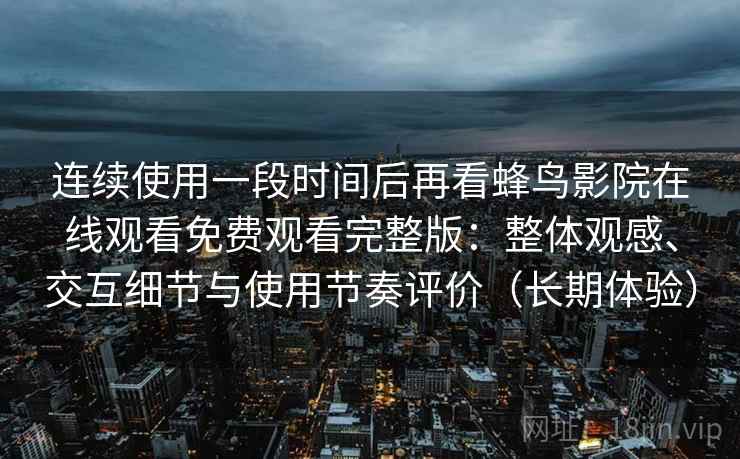 连续使用一段时间后再看蜂鸟影院在线观看免费观看完整版：整体观感、交互细节与使用节奏评价（长期体验）