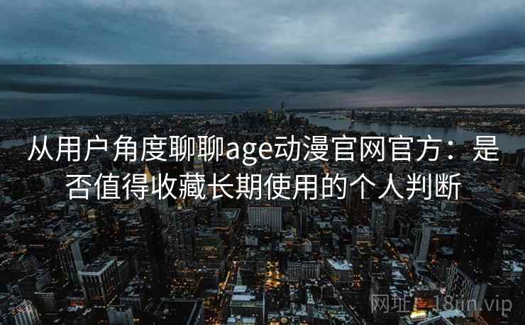 从用户角度聊聊age动漫官网官方：是否值得收藏长期使用的个人判断