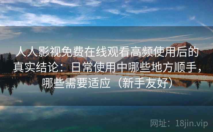 人人影视免费在线观看高频使用后的真实结论:日常使用中哪些地方顺手,哪些需要适应(新手友好) 人人影视免费在线观看高频使用后的真实结论:日常使用中哪些地方顺手,哪些需要适应(新手友好)