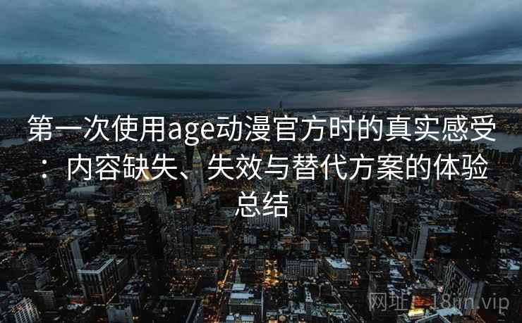 第一次使用age动漫官方时的真实感受:内容缺失、失效与替代方案的体验总结 第一次使用age动漫官方时的真实感受:内容缺失、失效与替代方案的体验总结