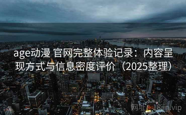 age动漫 官网完整体验记录：内容呈现方式与信息密度评价（2025整理）