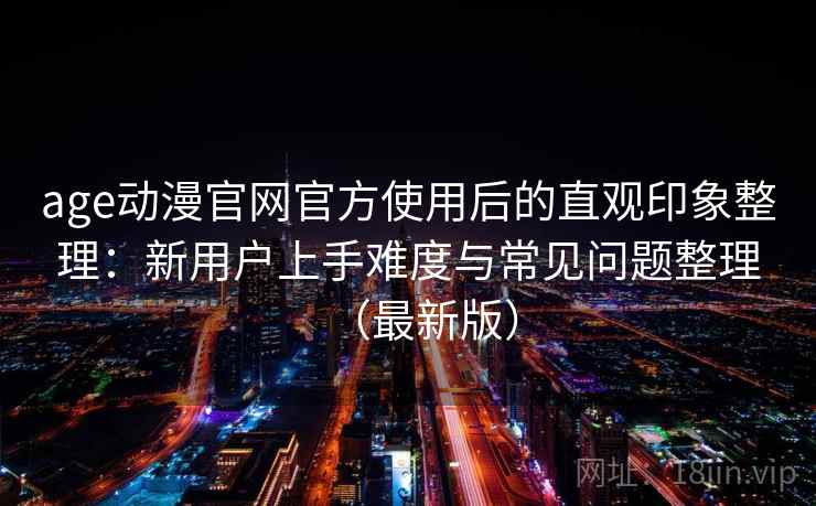 age动漫官网官方使用后的直观印象整理：新用户上手难度与常见问题整理（最新版）