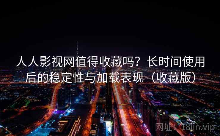 人人影视网值得收藏吗？长时间使用后的稳定性与加载表现（收藏版）