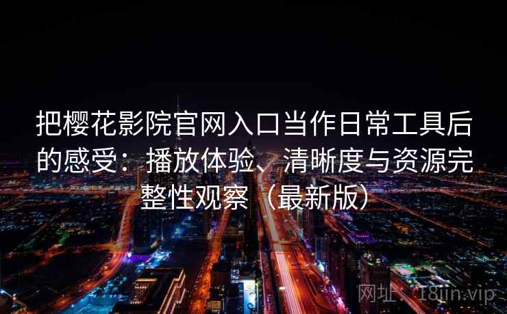 把樱花影院官网入口当作日常工具后的感受：播放体验、清晰度与资源完整性观察（最新版）