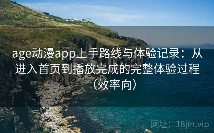 age动漫app上手路线与体验记录：从进入首页到播放完成的完整体验过程（效率向）