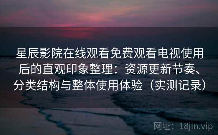 星辰影院在线观看免费观看电视使用后的直观印象整理：资源更新节奏、分类结构与整体使用体验（实测记录）