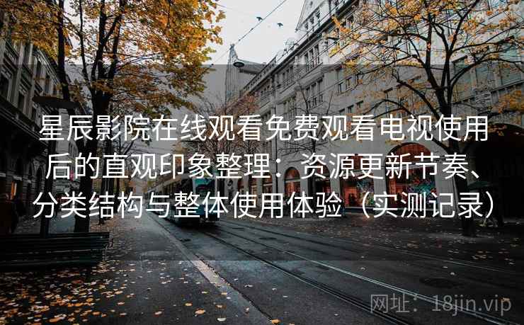 星辰影院在线观看免费观看电视使用后的直观印象整理：资源更新节奏、分类结构与整体使用体验（实测记录）