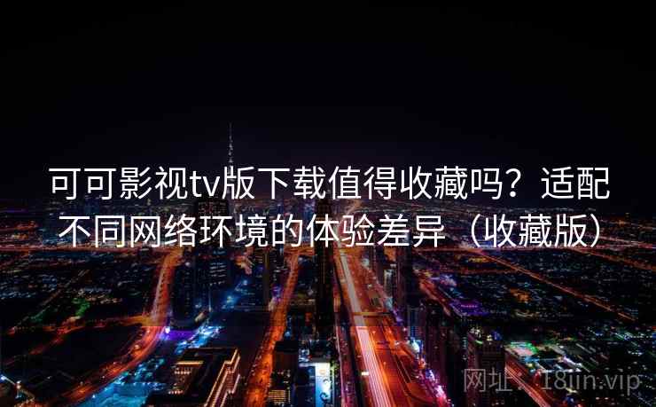 可可影视tv版下载值得收藏吗？适配不同网络环境的体验差异（收藏版）