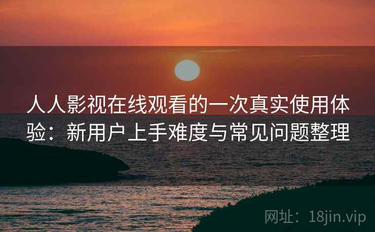 人人影视在线观看的一次真实使用体验：新用户上手难度与常见问题整理