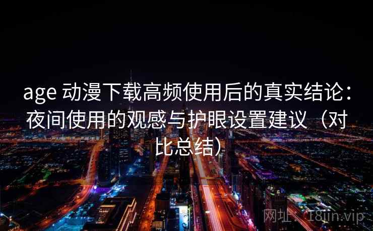 age 动漫下载高频使用后的真实结论：夜间使用的观感与护眼设置建议（对比总结）