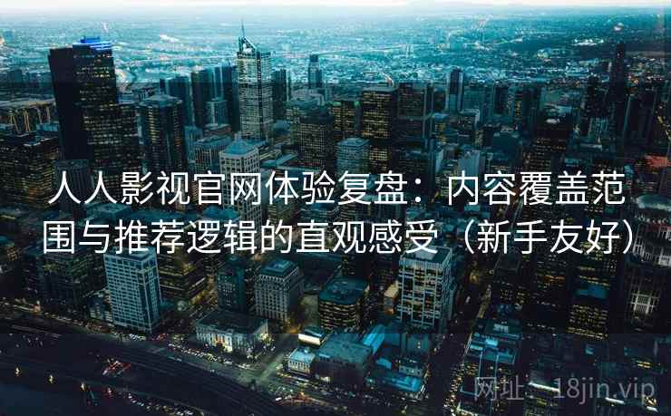 人人影视官网体验复盘：内容覆盖范围与推荐逻辑的直观感受（新手友好）