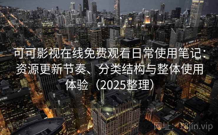 可可影视在线免费观看日常使用笔记：资源更新节奏、分类结构与整体使用体验（2025整理）