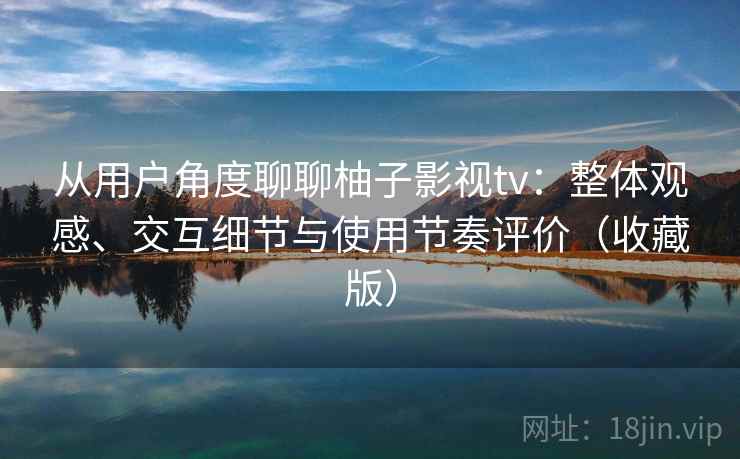 从用户角度聊聊柚子影视tv：整体观感、交互细节与使用节奏评价（收藏版）