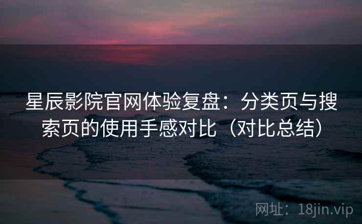 星辰影院官网体验复盘：分类页与搜索页的使用手感对比（对比总结）
