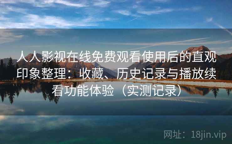 人人影视在线免费观看使用后的直观印象整理：收藏、历史记录与播放续看功能体验（实测记录）