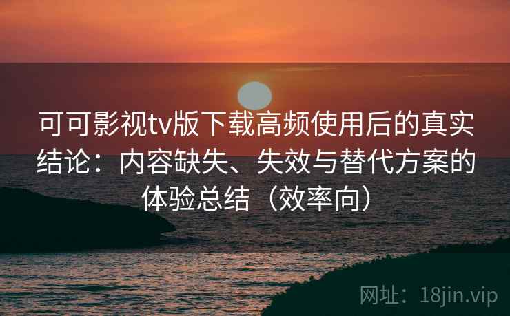 可可影视tv版下载高频使用后的真实结论:内容缺失、失效与替代方案的体验总结(效率向) 可可影视tv版下载高频使用后的真实结论:内容缺失、失效与替代方案的体验总结(效率向)