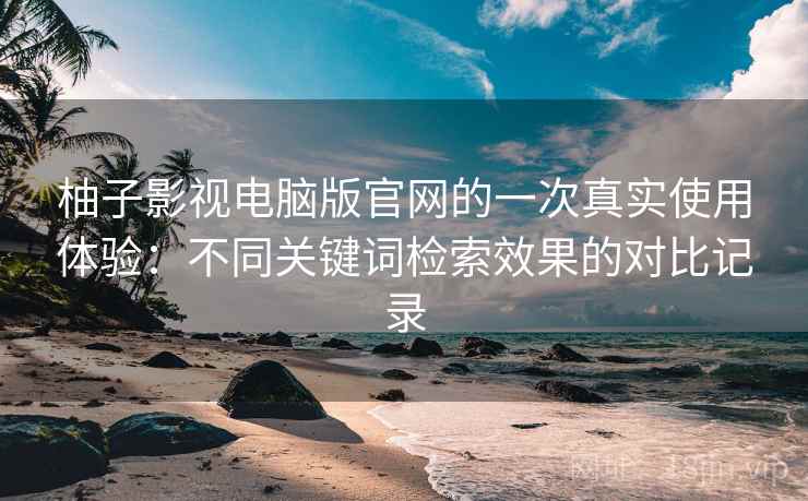 柚子影视电脑版官网的一次真实使用体验：不同关键词检索效果的对比记录