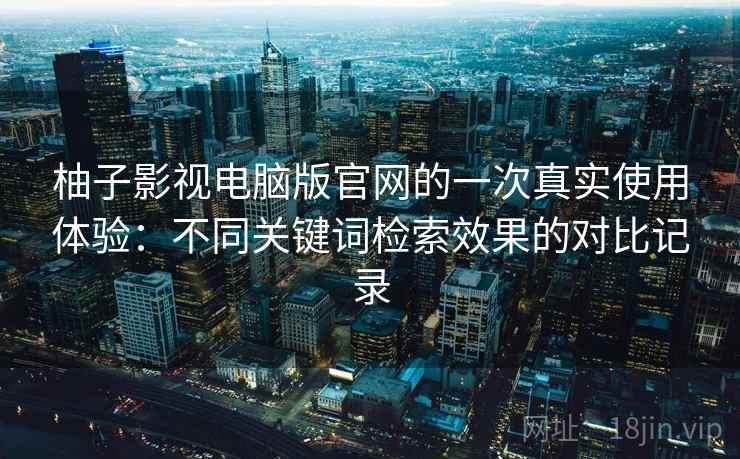 柚子影视电脑版官网的一次真实使用体验：不同关键词检索效果的对比记录