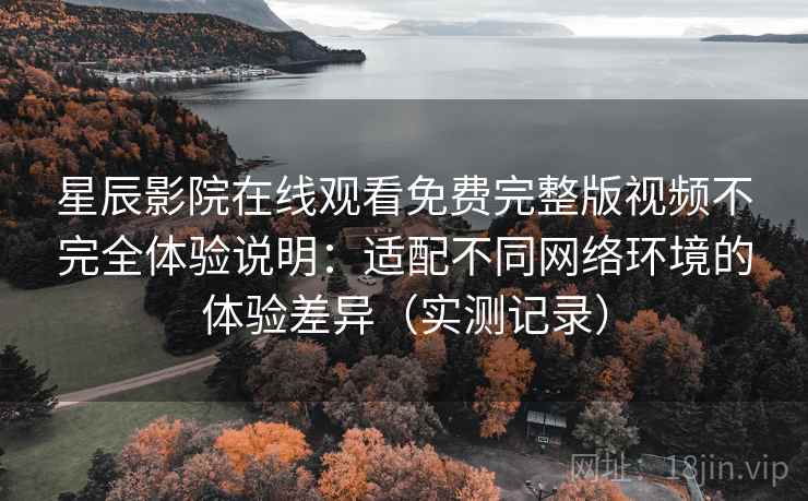 星辰影院在线观看免费完整版视频不完全体验说明:适配不同网络环境的体验差异(实测记录) 星辰影院在线观看免费完整版视频不完全体验说明:适配不同网络环境的体验差异(实测记录)