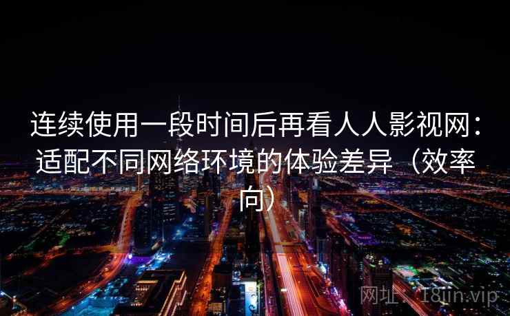 连续使用一段时间后再看人人影视网：适配不同网络环境的体验差异（效率向）