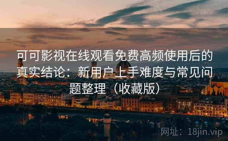 可可影视在线观看免费高频使用后的真实结论：新用户上手难度与常见问题整理（收藏版）