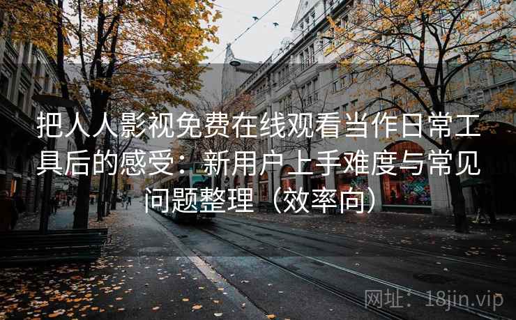 把人人影视免费在线观看当作日常工具后的感受：新用户上手难度与常见问题整理（效率向）