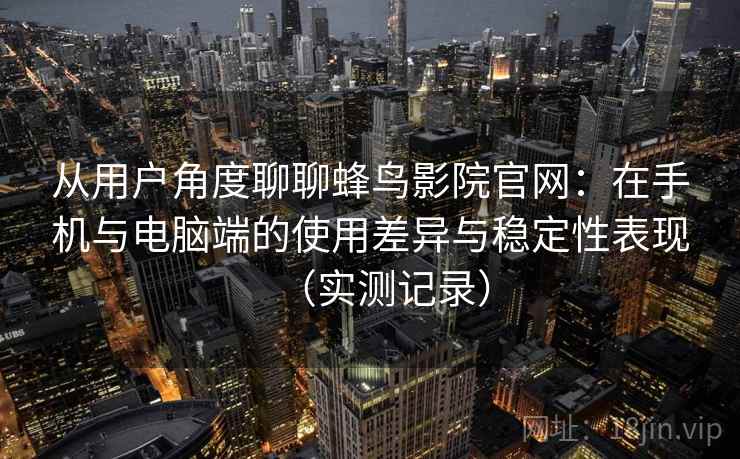 从用户角度聊聊蜂鸟影院官网：在手机与电脑端的使用差异与稳定性表现（实测记录）