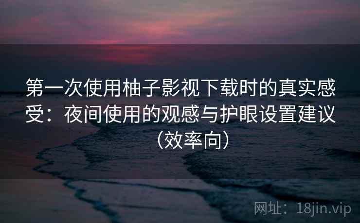 第一次使用柚子影视下载时的真实感受：夜间使用的观感与护眼设置建议（效率向）