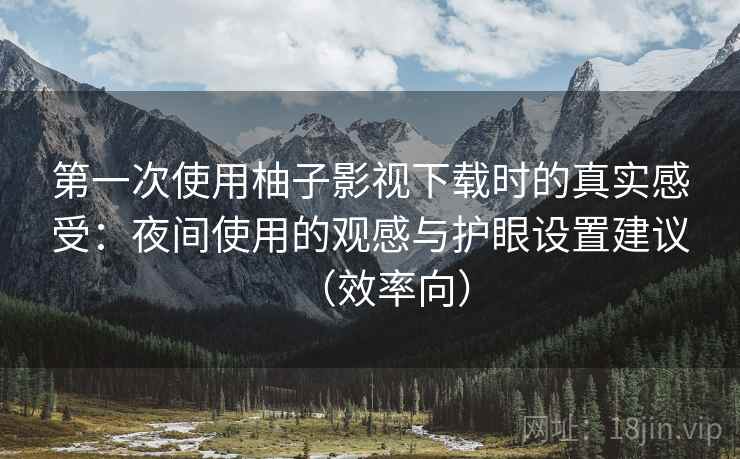 第一次使用柚子影视下载时的真实感受：夜间使用的观感与护眼设置建议（效率向）