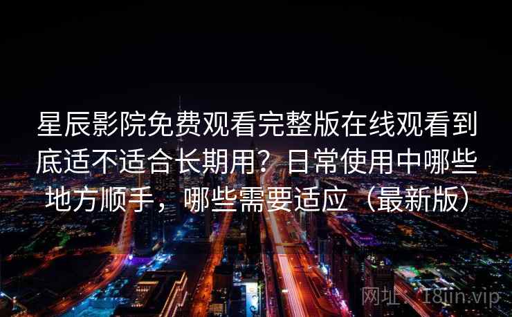 星辰影院免费观看完整版在线观看到底适不适合长期用？日常使用中哪些地方顺手，哪些需要适应（最新版）