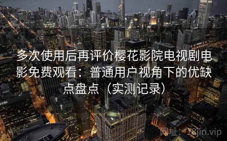 多次使用后再评价樱花影院电视剧电影免费观看：普通用户视角下的优缺点盘点（实测记录）