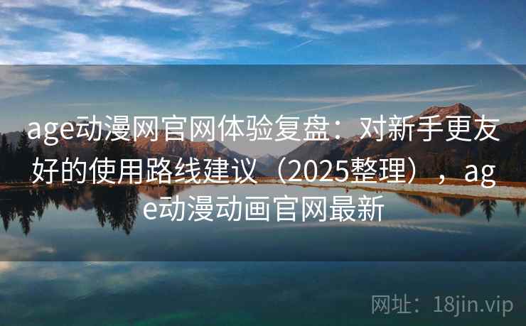 age动漫网官网体验复盘:对新手更友好的使用路线建议(2025整理),age动漫动画官网最新 age动漫网官网体验复盘:对新手更友好的使用路线建议(2025整理),age动漫动画官网最新