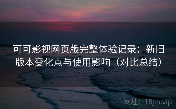 可可影视网页版完整体验记录：新旧版本变化点与使用影响（对比总结）
