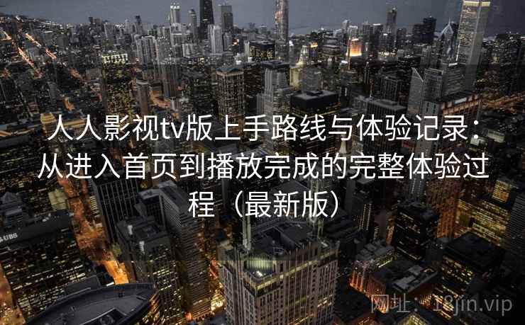 人人影视tv版上手路线与体验记录：从进入首页到播放完成的完整体验过程（最新版）