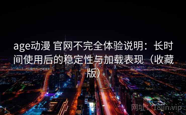 age动漫 官网不完全体验说明：长时间使用后的稳定性与加载表现（收藏版）