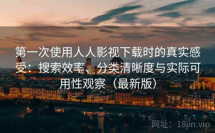 第一次使用人人影视下载时的真实感受：搜索效率、分类清晰度与实际可用性观察（最新版）
