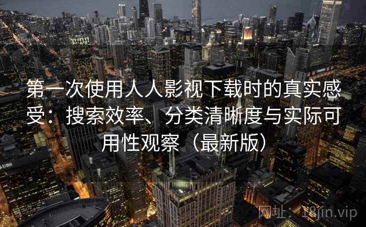 第一次使用人人影视下载时的真实感受：搜索效率、分类清晰度与实际可用性观察（最新版）