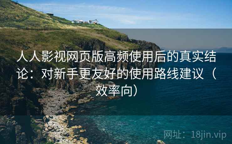 人人影视网页版高频使用后的真实结论：对新手更友好的使用路线建议（效率向）