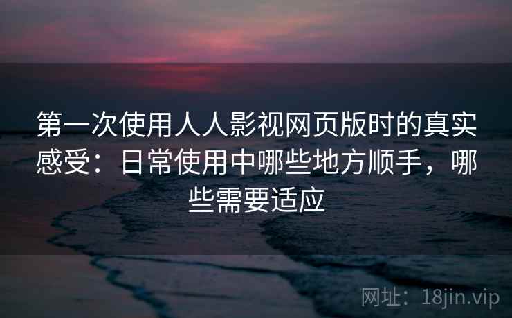第一次使用人人影视网页版时的真实感受：日常使用中哪些地方顺手，哪些需要适应