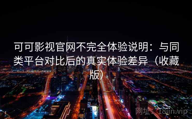 可可影视官网不完全体验说明：与同类平台对比后的真实体验差异（收藏版）