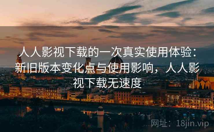 人人影视下载的一次真实使用体验：新旧版本变化点与使用影响，人人影视下载无速度