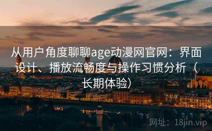 从用户角度聊聊age动漫网官网：界面设计、播放流畅度与操作习惯分析（长期体验）