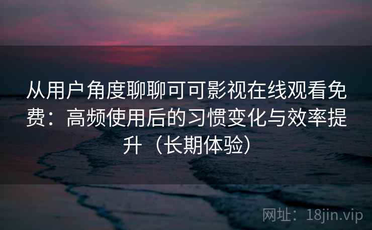 从用户角度聊聊可可影视在线观看免费：高频使用后的习惯变化与效率提升（长期体验）