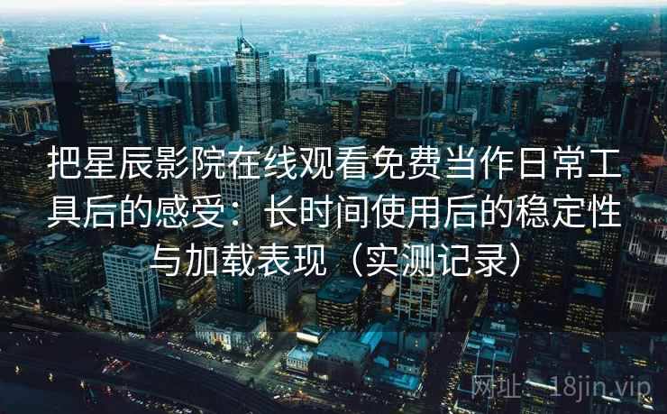 把星辰影院在线观看免费当作日常工具后的感受：长时间使用后的稳定性与加载表现（实测记录）