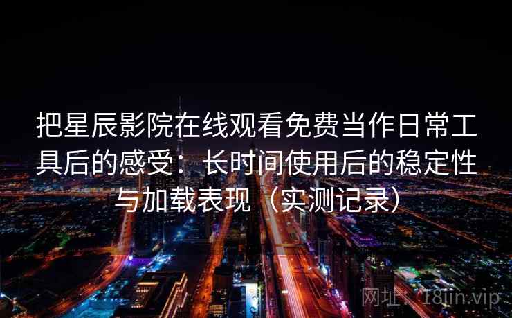 把星辰影院在线观看免费当作日常工具后的感受：长时间使用后的稳定性与加载表现（实测记录）