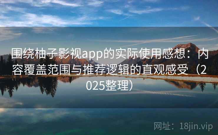 围绕柚子影视app的实际使用感想：内容覆盖范围与推荐逻辑的直观感受（2025整理）